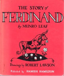 The children’s book, The Story of Ferdinand, written by Munro Leaf; illustrated by Robert Lawson. As popular and beloved today as it was when first published in 1936.